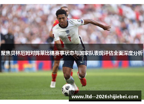 聚焦贝林厄姆对阵莱比锡赛事状态与国家队表现评估全面深度分析