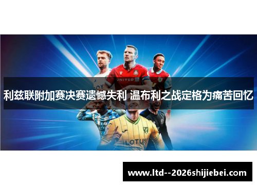 利兹联附加赛决赛遗憾失利 温布利之战定格为痛苦回忆