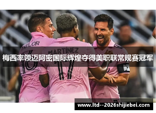 梅西率领迈阿密国际辉煌夺得美职联常规赛冠军