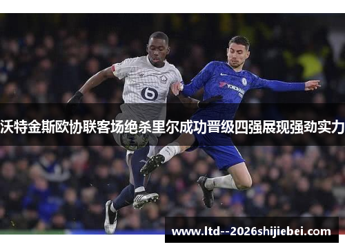 沃特金斯欧协联客场绝杀里尔成功晋级四强展现强劲实力
