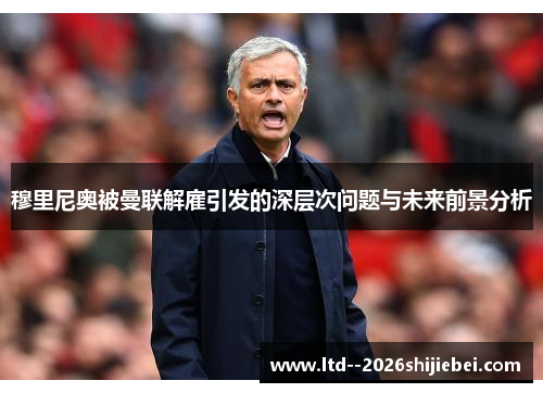 穆里尼奥被曼联解雇引发的深层次问题与未来前景分析