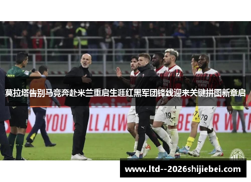 莫拉塔告别马竞奔赴米兰重启生涯红黑军团锋线迎来关键拼图新章启