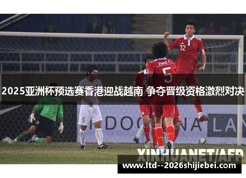 2025亚洲杯预选赛香港迎战越南 争夺晋级资格激烈对决 2025亚洲杯预选赛香港迎战越南 争夺晋级资格激烈对决