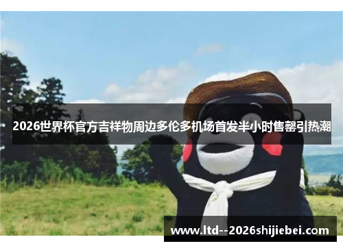 2026世界杯官方吉祥物周边多伦多机场首发半小时售罄引热潮 2026世界杯官方吉祥物周边多伦多机场首发半小时售罄引热潮