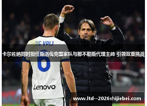 卡尔佐纳同时担任斯洛伐克国家队与那不勒斯代理主帅 引领双重挑战 卡尔佐纳同时担任斯洛伐克国家队与那不勒斯代理主帅 引领双重挑战