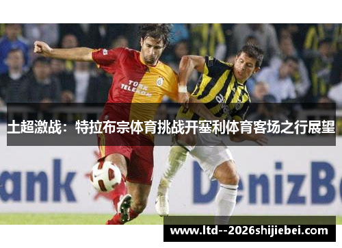 土超激战:特拉布宗体育挑战开塞利体育客场之行展望 土超激战:特拉布宗体育挑战开塞利体育客场之行展望