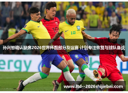 孙兴慜确认缺席2026世界杯前部分友谊赛 计划专注恢复与球队备战 孙兴慜确认缺席2026世界杯前部分友谊赛 计划专注恢复与球队备战