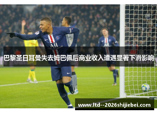 巴黎圣日耳曼失去姆巴佩后商业收入遭遇显著下滑影响