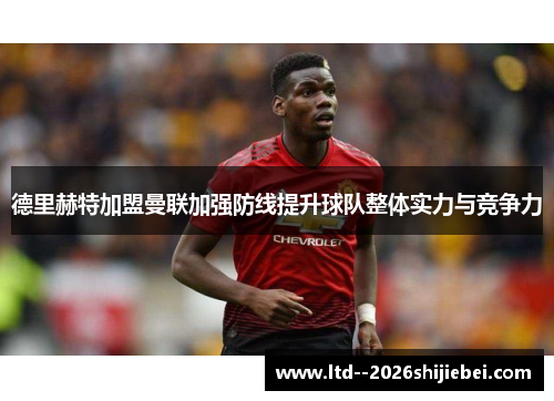 德里赫特加盟曼联加强防线提升球队整体实力与竞争力