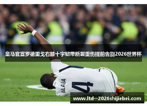 皇马官宣罗德里戈右膝十字韧带断裂重伤提前告别2026世界杯