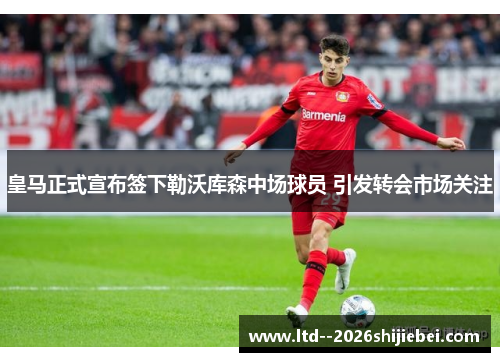 皇马正式宣布签下勒沃库森中场球员 引发转会市场关注