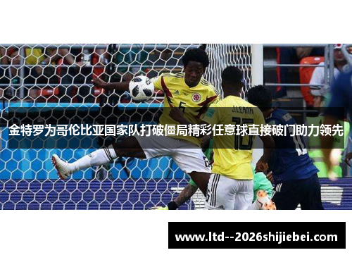金特罗为哥伦比亚国家队打破僵局精彩任意球直接破门助力领先