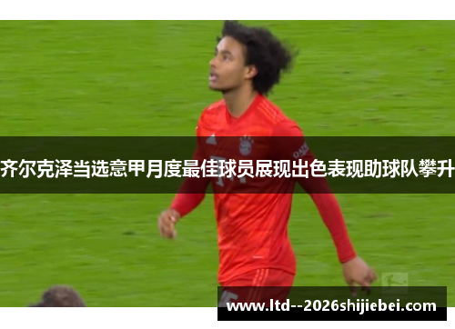 齐尔克泽当选意甲月度最佳球员展现出色表现助球队攀升