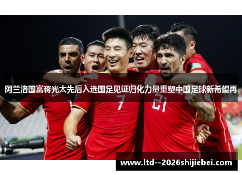 阿兰洛国富蒋光太先后入选国足见证归化力量重塑中国足球新希望再