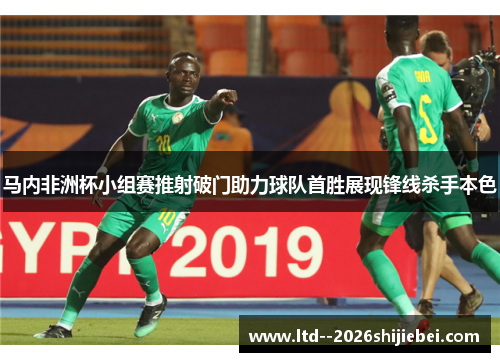 马内非洲杯小组赛推射破门助力球队首胜展现锋线杀手本色