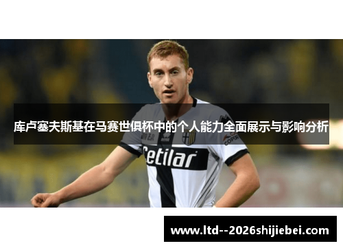 库卢塞夫斯基在马赛世俱杯中的个人能力全面展示与影响分析 库卢塞夫斯基在马赛世俱杯中的个人能力全面展示与影响分析