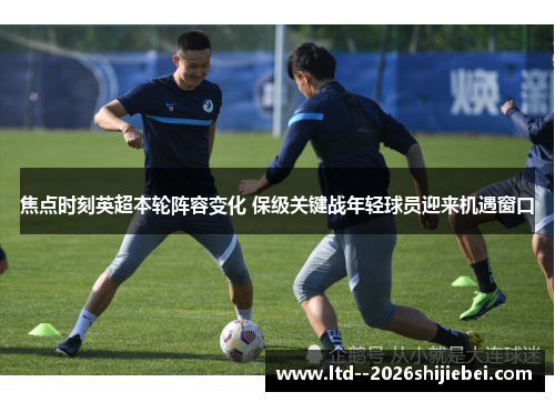 焦点时刻英超本轮阵容变化 保级关键战年轻球员迎来机遇窗口