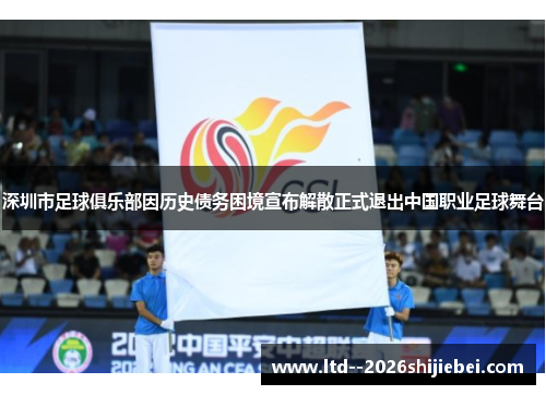 深圳市足球俱乐部因历史债务困境宣布解散正式退出中国职业足球舞台 深圳市足球俱乐部因历史债务困境宣布解散正式退出中国职业足球舞台