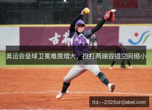 奥运会垒球卫冕难度增大，投打两端容错空间缩小